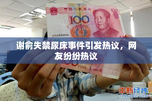 谢俞失禁尿床事件引发热议，网友纷纷热议