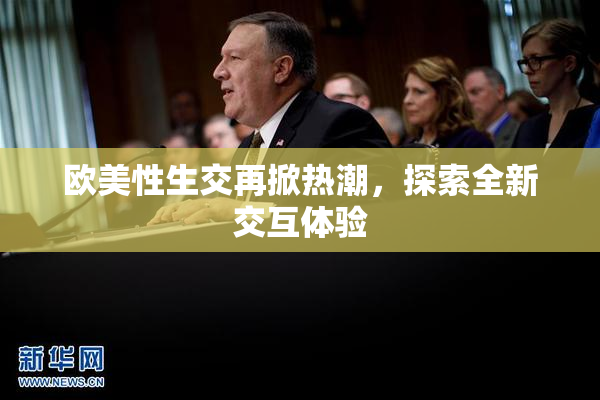 欧美性生交再掀热潮，探索全新交互体验