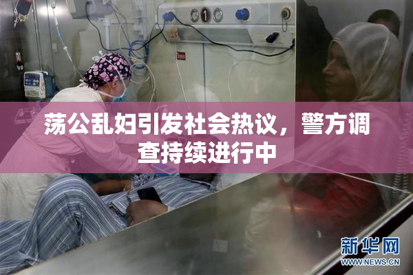 荡公乱妇引发社会热议，警方调查持续进行中