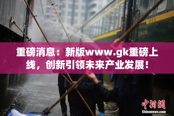 重磅消息：新版www.gk重磅上线，创新引领未来产业发展！