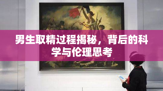 男生取精过程揭秘，背后的科学与伦理思考