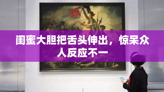 闺蜜大胆把舌头伸出，惊呆众人反应不一