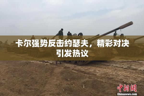 卡尔强势反击约瑟夫，精彩对决引发热议