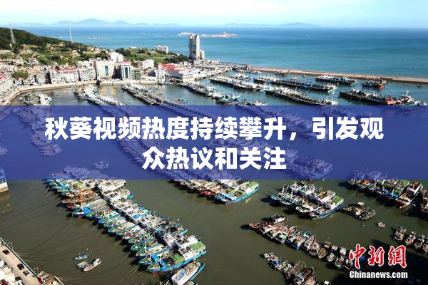 秋葵视频热度持续攀升，引发观众热议和关注