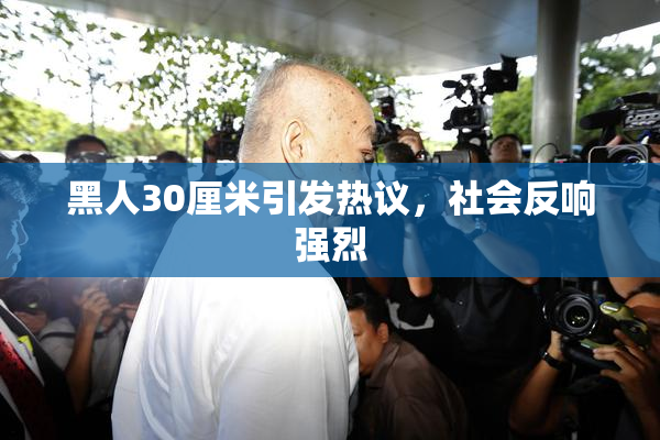 黑人30厘米引发热议，社会反响强烈
