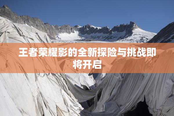 王者荣耀影的全新探险与挑战即将开启