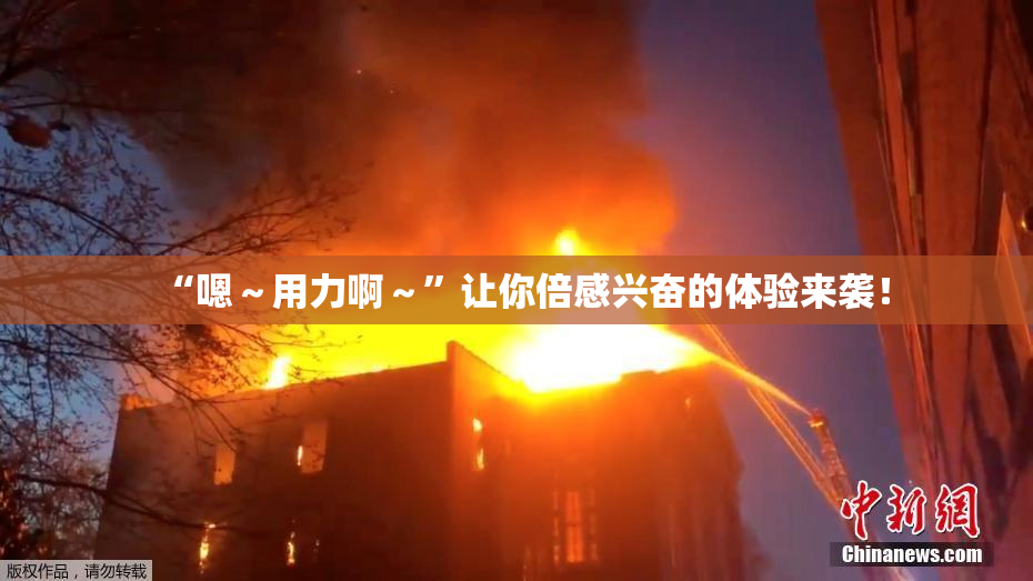 “嗯～用力啊～”让你倍感兴奋的体验来袭！