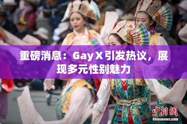 重磅消息：GayⅩ引发热议，展现多元性别魅力