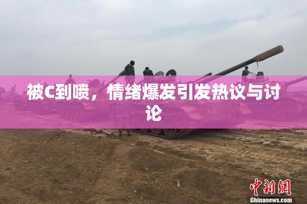 被C到喷，情绪爆发引发热议与讨论