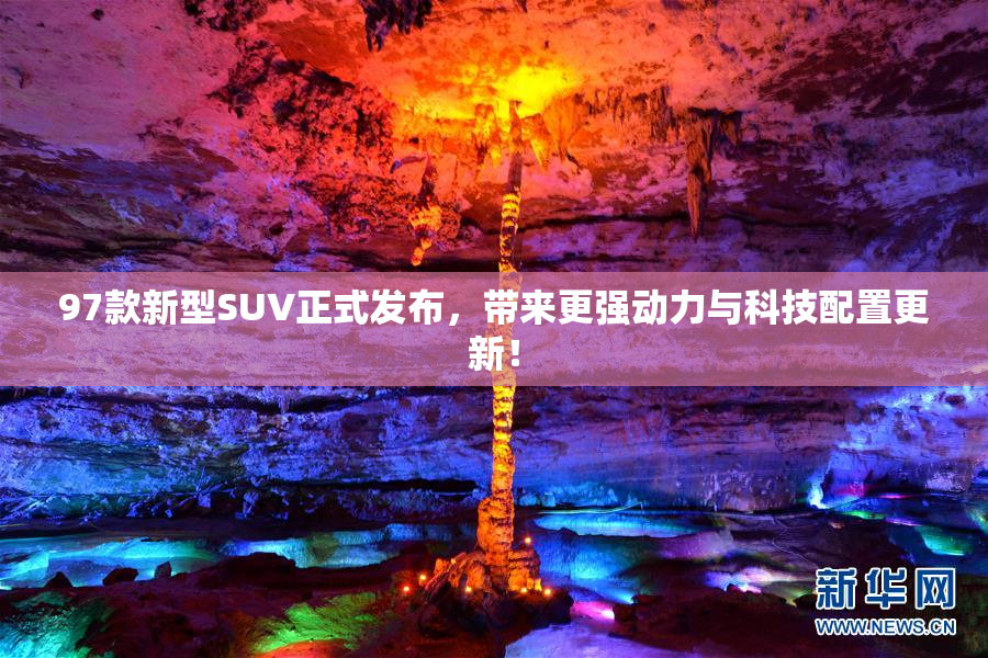 97款新型SUV正式发布，带来更强动力与科技配置更新！