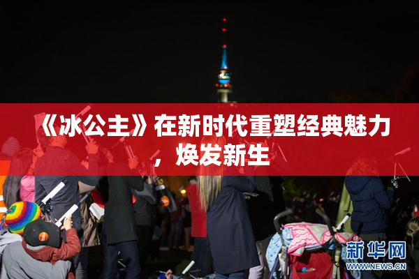 《冰公主》在新时代重塑经典魅力，焕发新生