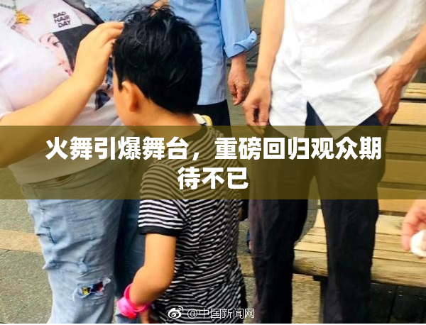 火舞引爆舞台，重磅回归观众期待不已