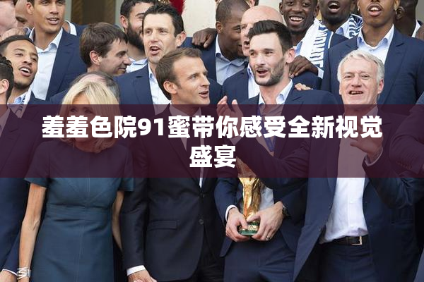 羞羞色院91蜜带你感受全新视觉盛宴
