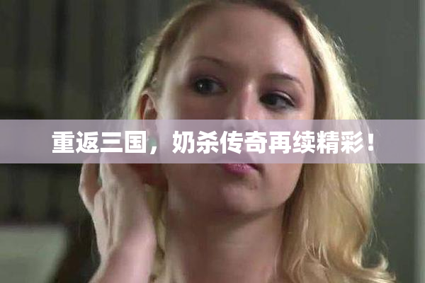 重返三国，奶杀传奇再续精彩！