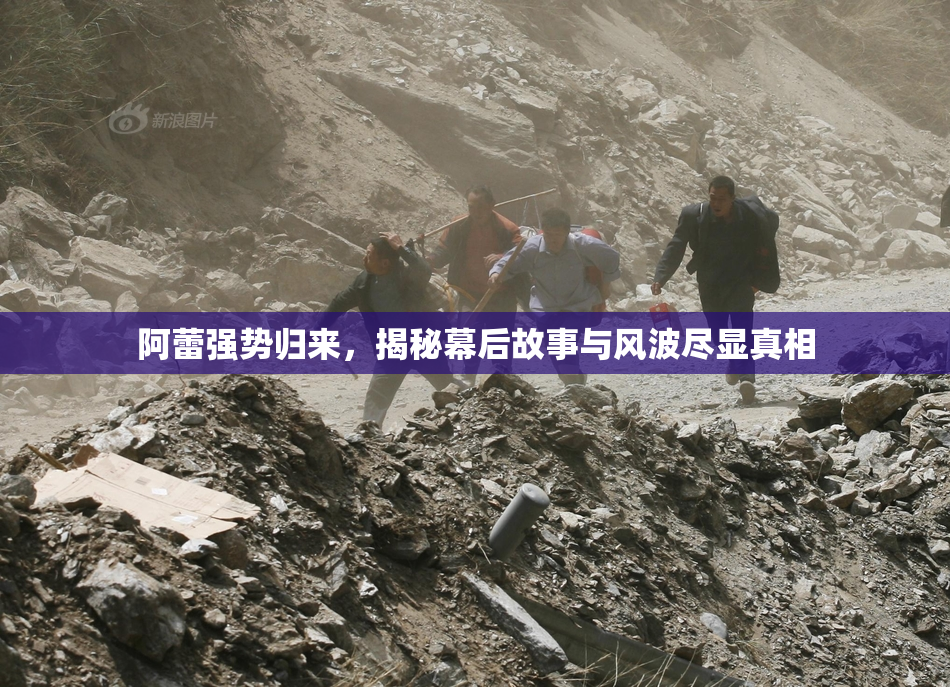 阿蕾强势归来，揭秘幕后故事与风波尽显真相