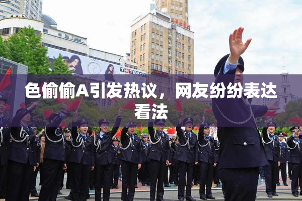 色偷偷A引发热议，网友纷纷表达看法
