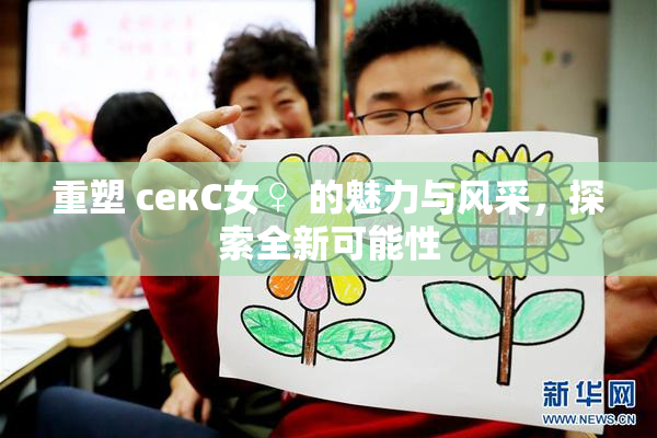 重塑 секС女♀ 的魅力与风采，探索全新可能性