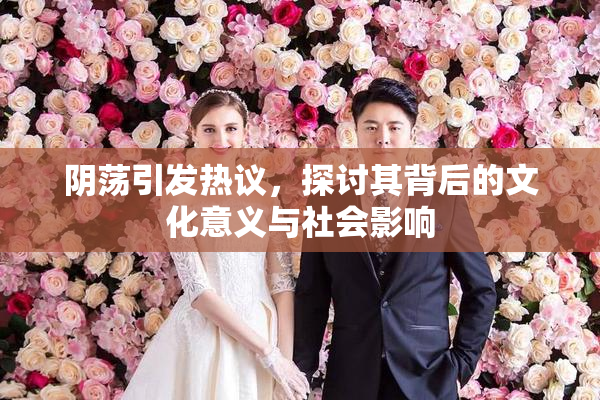阴荡引发热议，探讨其背后的文化意义与社会影响