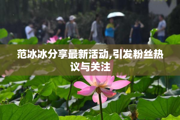 范冰冰分享最新活动,引发粉丝热议与关注