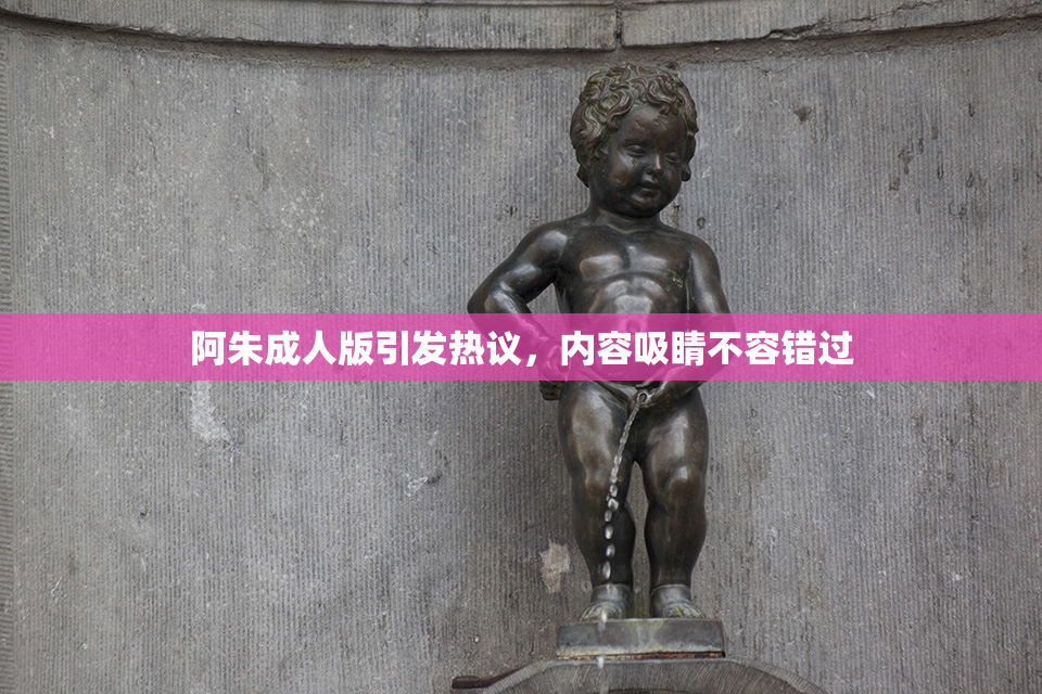 阿朱成人版引发热议，内容吸睛不容错过
