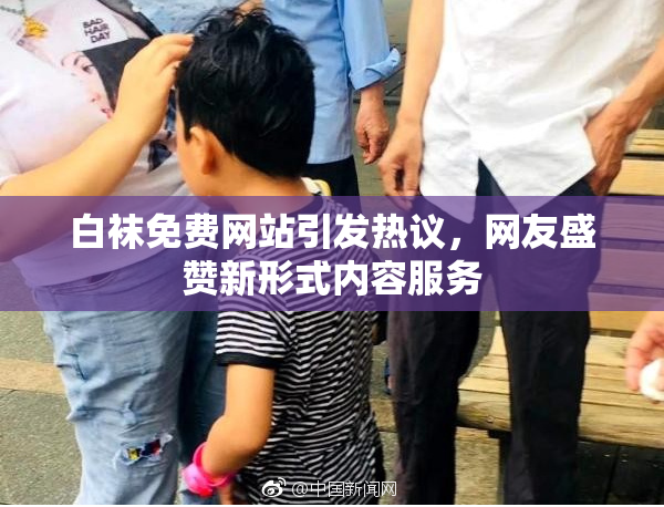 白袜免费网站引发热议，网友盛赞新形式内容服务