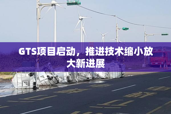 GTS项目启动，推进技术缩小放大新进展