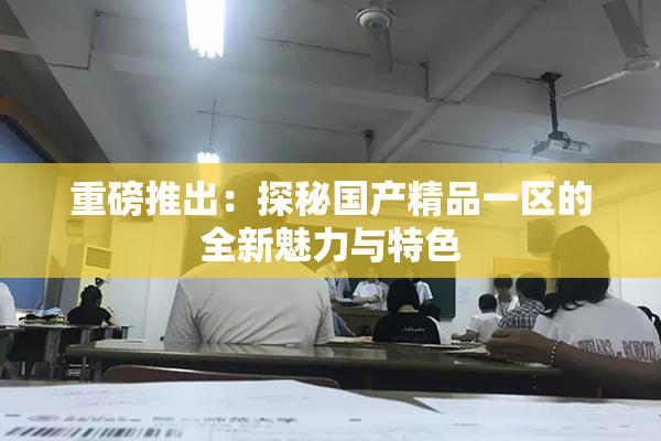 重磅推出：探秘国产精品一区的全新魅力与特色