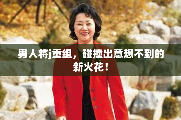 男人将j重组，碰撞出意想不到的新火花！