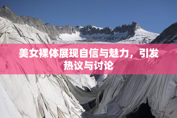 美女裸体展现自信与魅力，引发热议与讨论