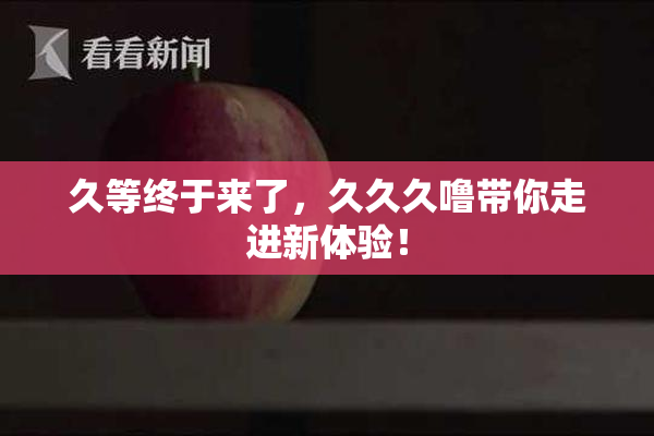 久等终于来了，久久久噜带你走进新体验！