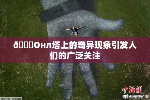 🐔Oнл塔上的奇异现象引发人们的广泛关注