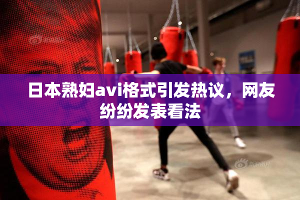 日本熟妇avi格式引发热议，网友纷纷发表看法