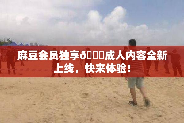 麻豆会员独享🔞成人内容全新上线，快来体验！