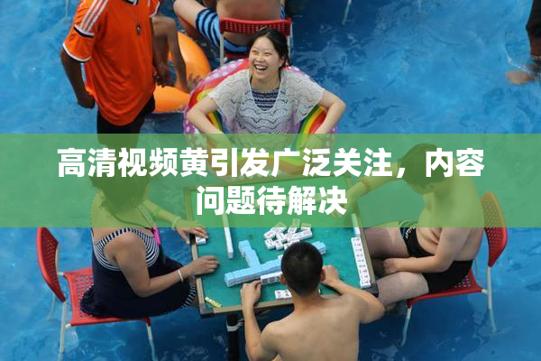 高清视频黄引发广泛关注，内容问题待解决
