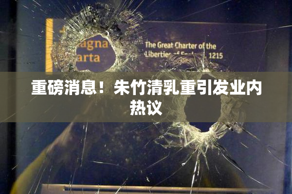 重磅消息！朱竹清乳重引发业内热议