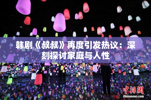韩剧《叔叔》再度引发热议：深刻探讨家庭与人性