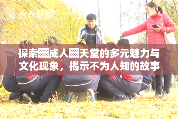 探索▓成人▓天堂的多元魅力与文化现象，揭示不为人知的故事。