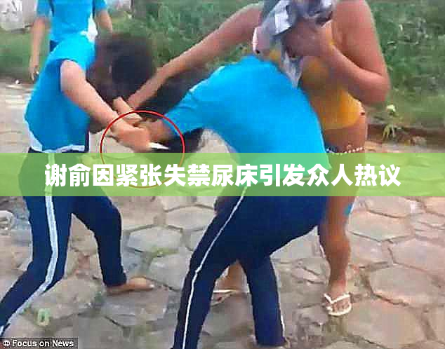 谢俞因紧张失禁尿床引发众人热议