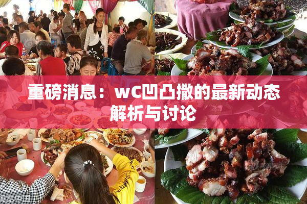 重磅消息：wC凹凸撒的最新动态解析与讨论