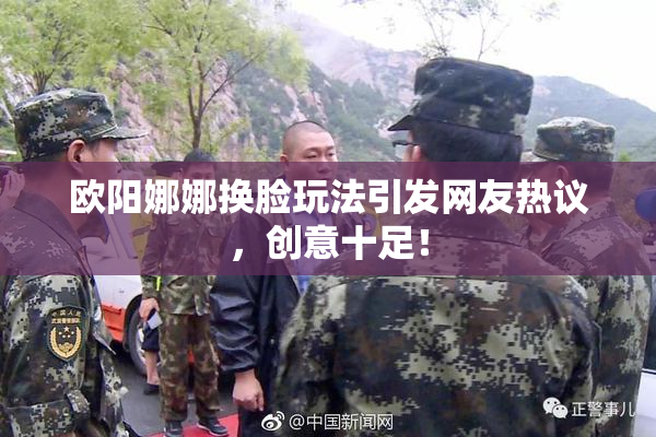 欧阳娜娜换脸玩法引发网友热议，创意十足！