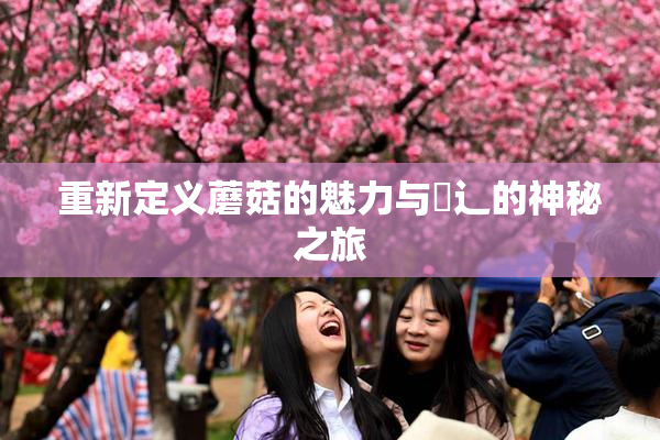 重新定义蘑菇的魅力与喿辶的神秘之旅