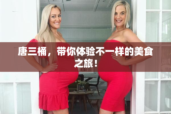 唐三桶，带你体验不一样的美食之旅！