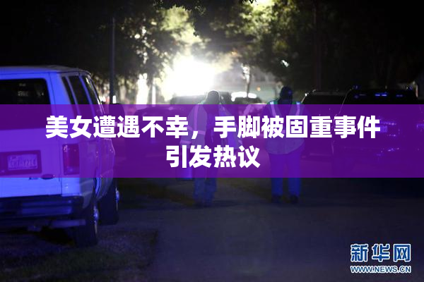 美女遭遇不幸，手脚被固重事件引发热议