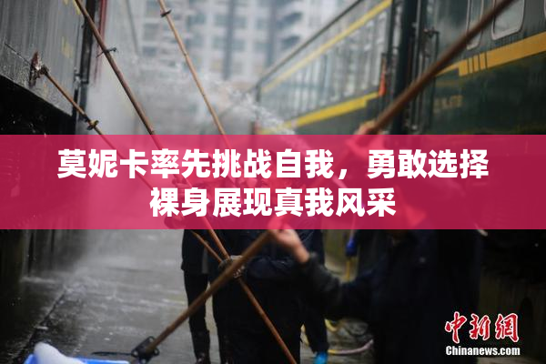莫妮卡率先挑战自我，勇敢选择裸身展现真我风采