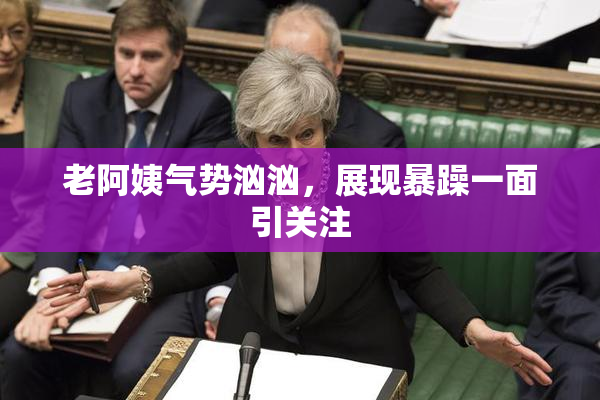 老阿姨气势汹汹，展现暴躁一面引关注