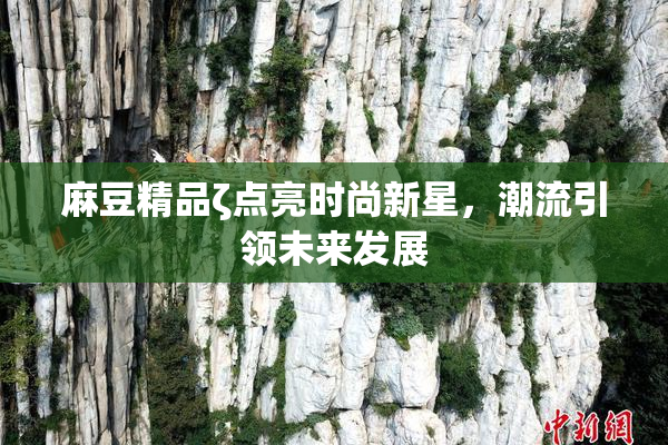 麻豆精品ζ点亮时尚新星，潮流引领未来发展