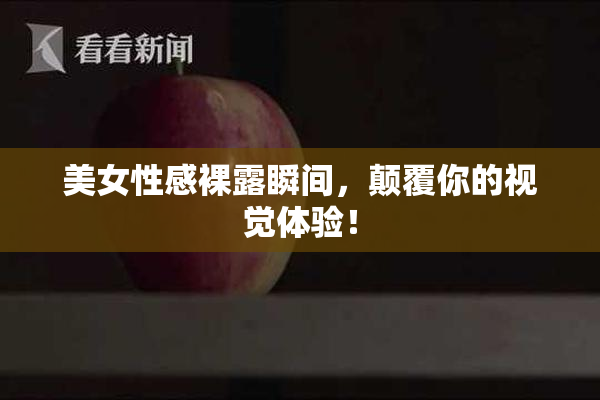 美女性感裸露瞬间，颠覆你的视觉体验！