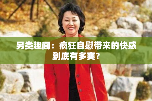 另类趣闻：疯狂自慰带来的快感到底有多爽？