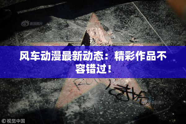 风车动漫最新动态：精彩作品不容错过！