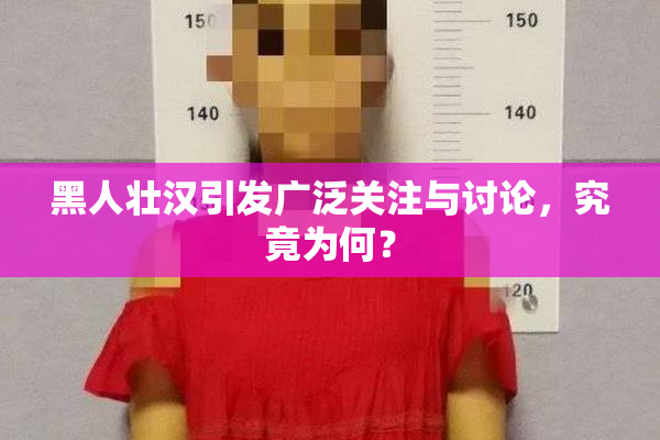 黑人壮汉引发广泛关注与讨论，究竟为何？